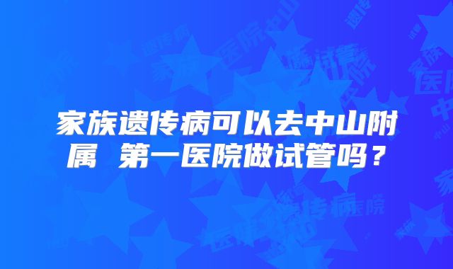 家族遗传病可以去中山附属 第一医院做试管吗?