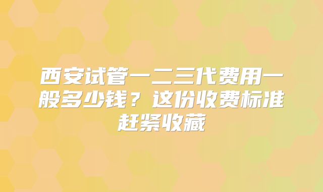 西安试管一二三代费用一般多少钱?这份收费标准赶紧收藏