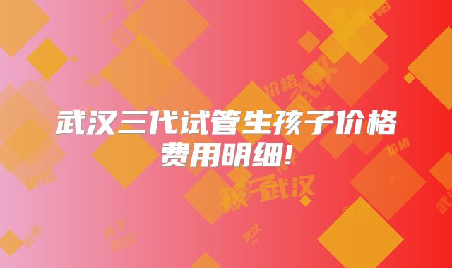 武汉三代试管生孩子价格费用明细!
