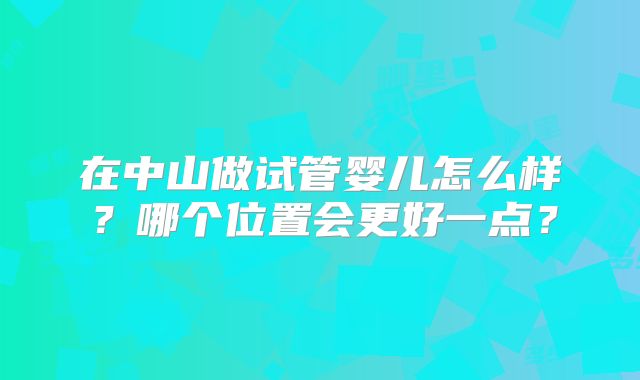 在中山做试管婴儿怎么样？哪个位置会更好一点？