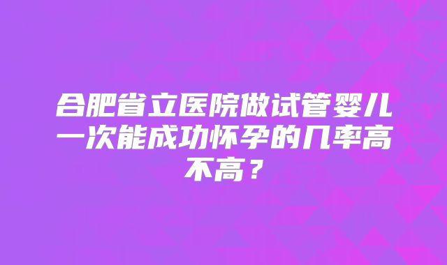 合肥省立医院做试管婴儿一次能成功怀孕的几率高不高?