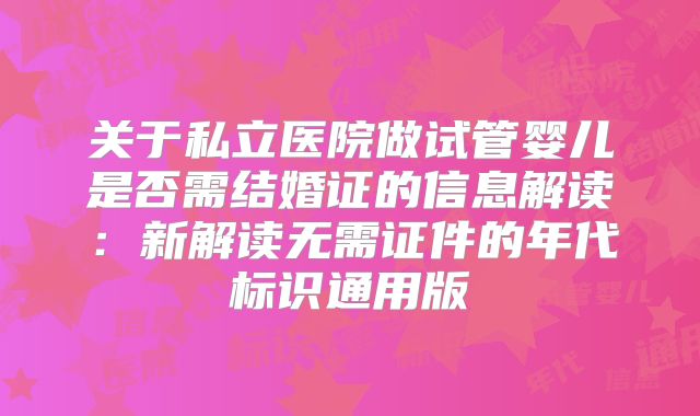 关于私立医院做试管婴儿是否需结婚证的信息解读：新解读无需证件的年代标识通用版