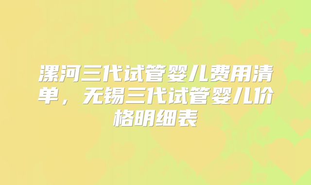 漯河三代试管婴儿费用清单，无锡三代试管婴儿价格明细表