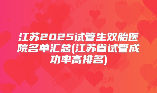 江苏2025试管生双胎医院名单汇总(江苏省试管成功率高排名)