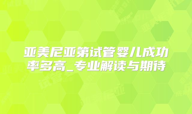 亚美尼亚第试管婴儿成功率多高_专业解读与期待