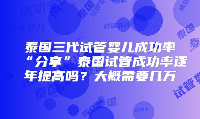 泰国三代试管婴儿成功率“分享”泰国试管成功率逐年提高吗?大概需要几万