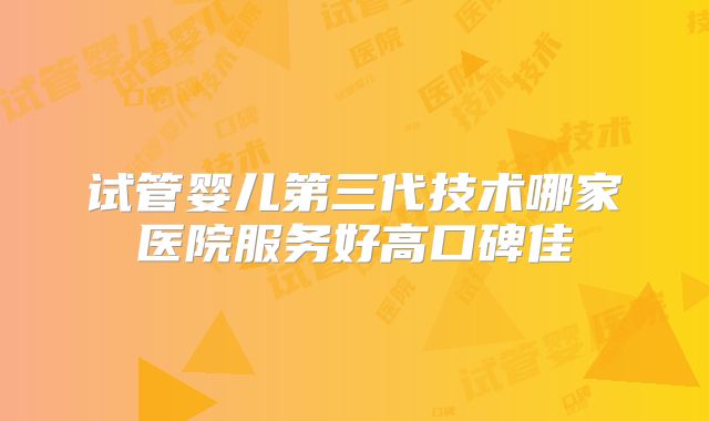 试管婴儿第三代技术哪家医院服务好高口碑佳