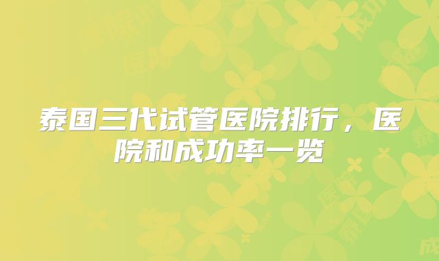 泰国三代试管医院排行,医院和成功率一览