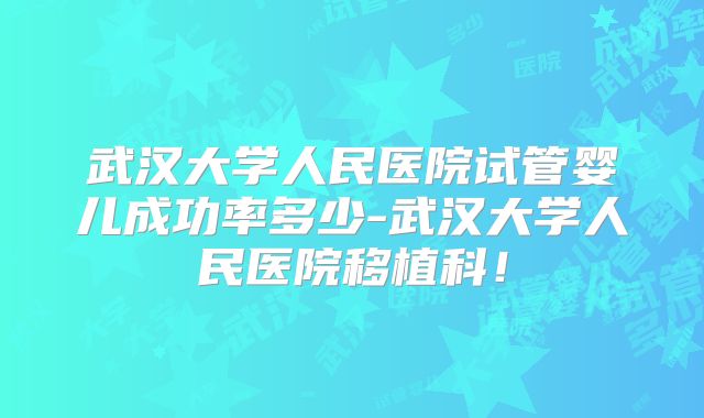 武汉大学人民医院试管婴儿成功率多少-武汉大学人民医院移植科!