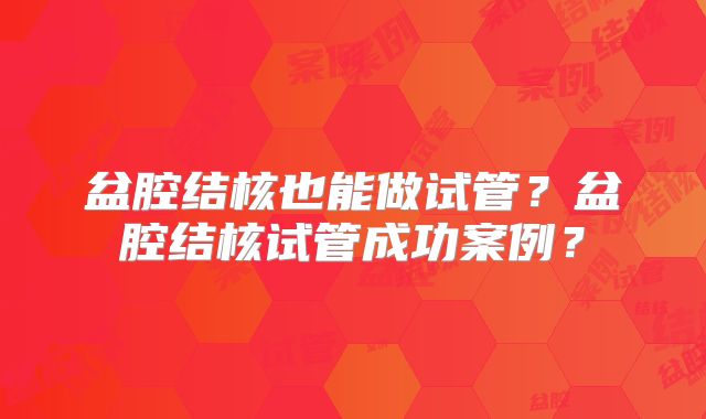 盆腔结核也能做试管？盆腔结核试管成功案例？
