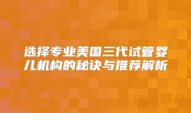 选择专业美国三代试管婴儿机构的秘诀与推荐解析
