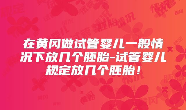 在黄冈做试管婴儿一般情况下放几个胚胎-试管婴儿规定放几个胚胎！