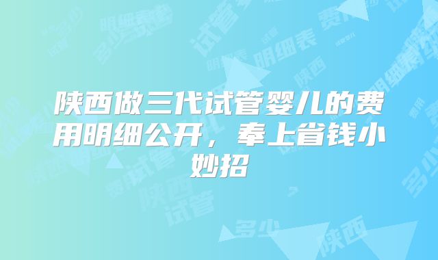 陕西做三代试管婴儿的费用明细公开，奉上省钱小妙招