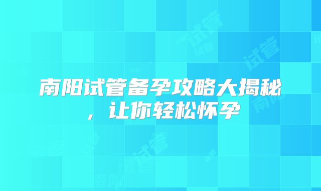 南阳试管备孕攻略大揭秘,让你轻松怀孕