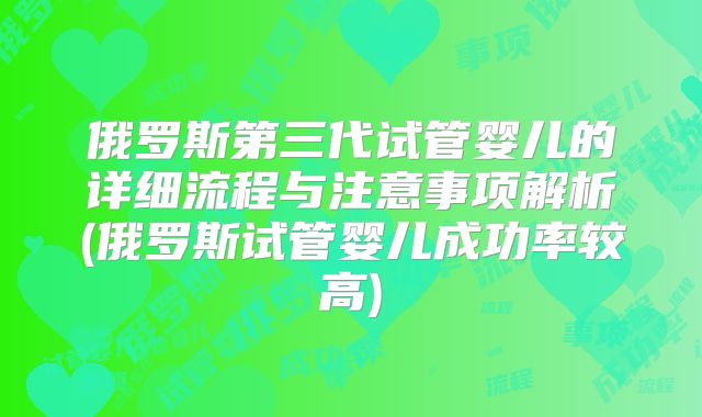 俄罗斯第三代试管婴儿的详细流程与注意事项解析(俄罗斯试管婴儿成功率较高)