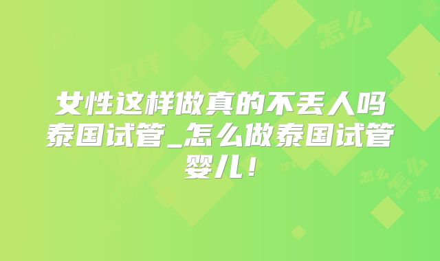 女性这样做真的不丢人吗泰国试管_怎么做泰国试管婴儿！