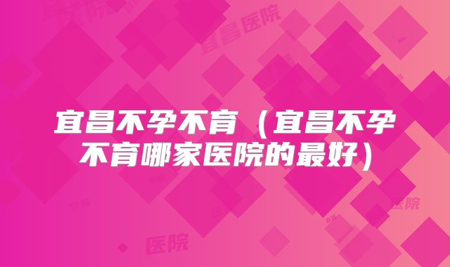 宜昌不孕不育(宜昌不孕不育哪家医院的最好)