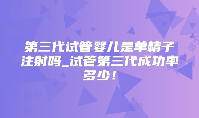 第三代试管婴儿是单精子注射吗_试管第三代成功率多少！