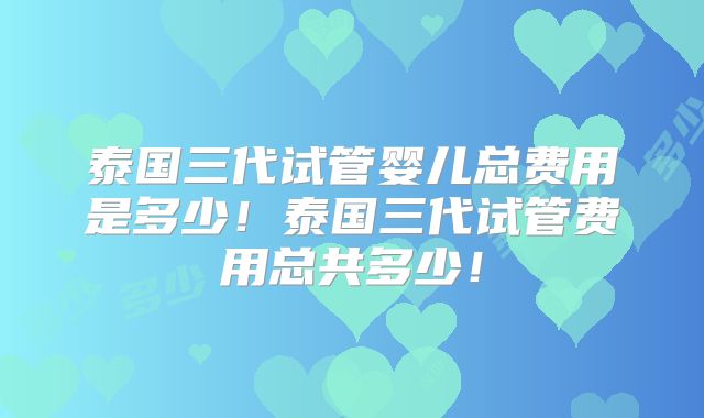 泰国三代试管婴儿总费用是多少！泰国三代试管费用总共多少！