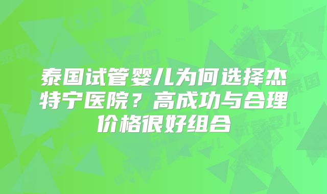 泰国试管婴儿为何选择杰特宁医院？高成功与合理价格很好组合