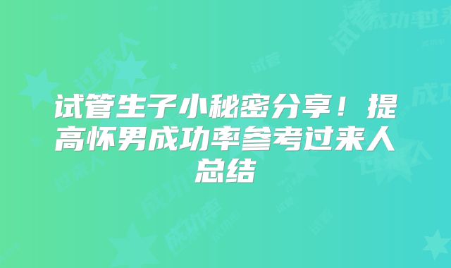 试管生子小秘密分享!提高怀男成功率参考过来人总结