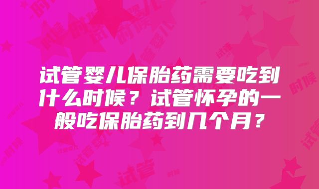 试管婴儿保胎药需要吃到什么时候?试管怀孕的一般吃保胎药到几个月?