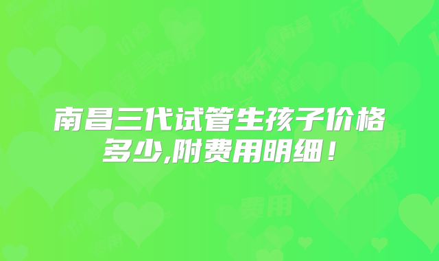 南昌三代试管生孩子价格多少,附费用明细！