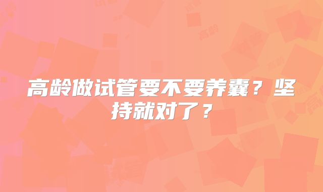 高龄做试管要不要养囊?坚持就对了?