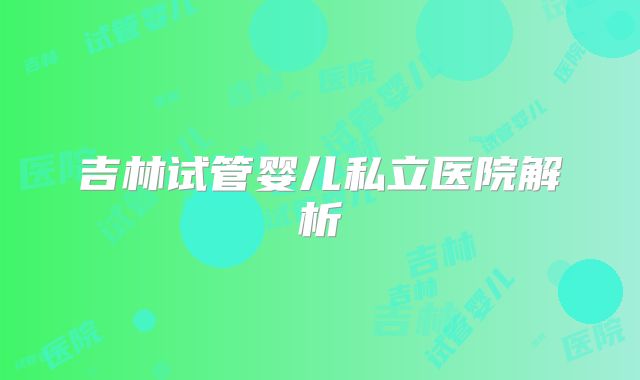 吉林试管婴儿私立医院解析