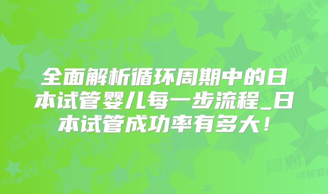 全面解析循环周期中的日本试管婴儿每一步流程_日本试管成功率有多大!