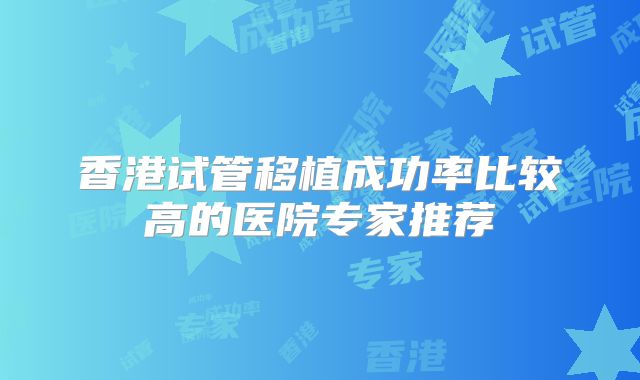 香港试管移植成功率比较高的医院专家推荐