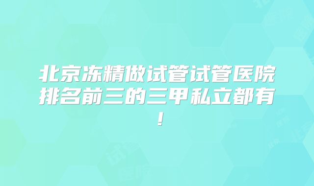 北京冻精做试管试管医院排名前三的三甲私立都有！