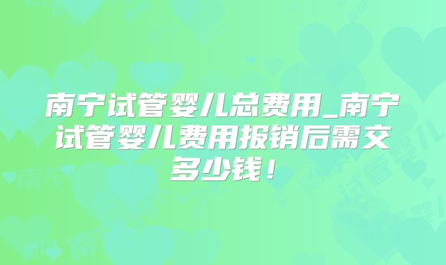 南宁试管婴儿总费用_南宁试管婴儿费用报销后需交多少钱！