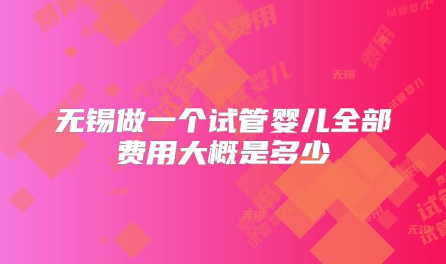 无锡做一个试管婴儿全部费用大概是多少