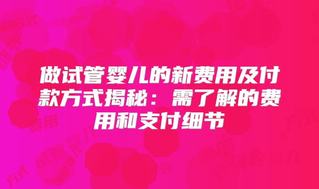 做试管婴儿的新费用及付款方式揭秘：需了解的费用和支付细节