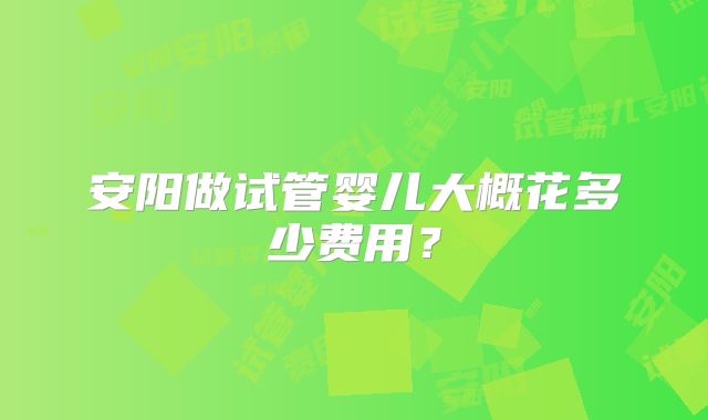 安阳做试管婴儿大概花多少费用？