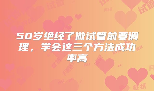 50岁绝经了做试管前要调理,学会这三个方法成功率高