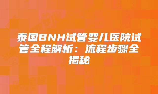 泰国BNH试管婴儿医院试管全程解析：流程步骤全揭秘