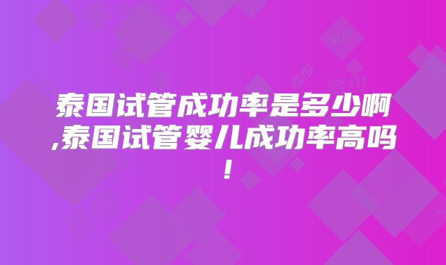 泰国试管成功率是多少啊,泰国试管婴儿成功率高吗！