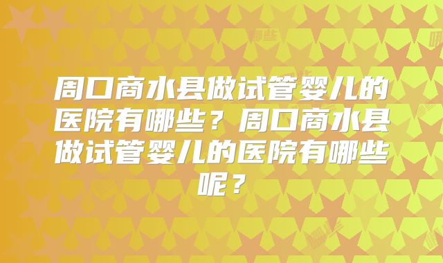 周口商水县做试管婴儿的医院有哪些？周口商水县做试管婴儿的医院有哪些呢？