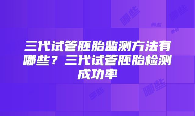 三代试管胚胎监测方法有哪些？三代试管胚胎检测成功率