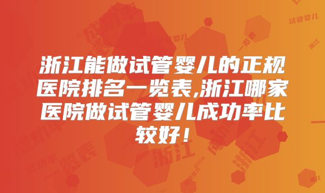 浙江能做试管婴儿的正规医院排名一览表,浙江哪家医院做试管婴儿成功率比较好！