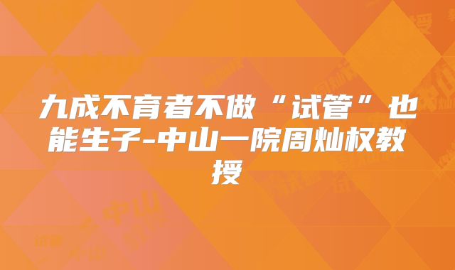 九成不育者不做“试管”也能生子-中山一院周灿权教授