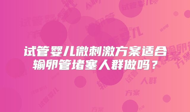 试管婴儿微刺激方案适合输卵管堵塞人群做吗？