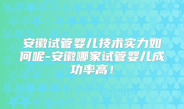 安徽试管婴儿技术实力如何呢-安徽哪家试管婴儿成功率高！