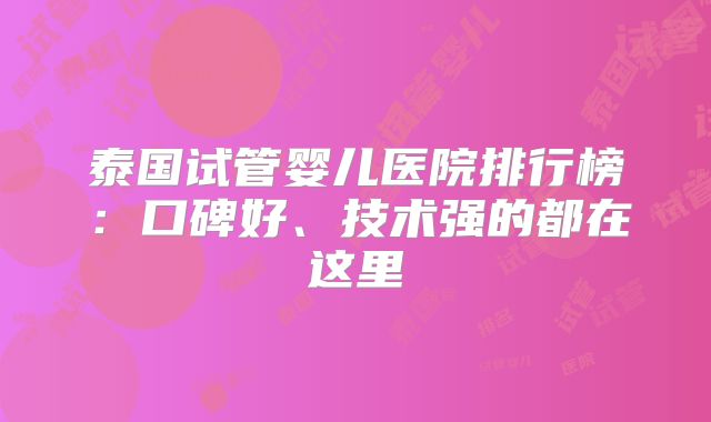 泰国试管婴儿医院排行榜:口碑好、技术强的都在这里