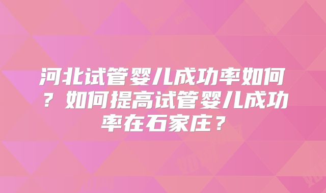 河北试管婴儿成功率如何？如何提高试管婴儿成功率在石家庄？