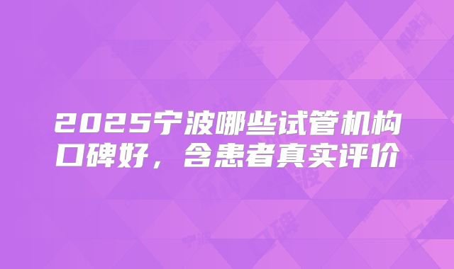 2025宁波哪些试管机构口碑好,含患者真实评价