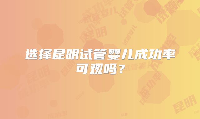 选择昆明试管婴儿成功率可观吗？