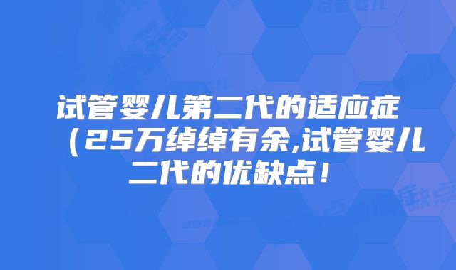 试管婴儿第二代的适应症（25万绰绰有余,试管婴儿二代的优缺点！